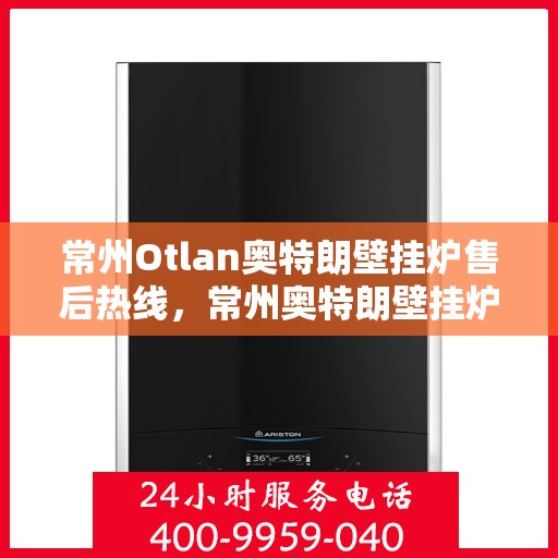 常州Otlan奥特朗壁挂炉售后热线，常州奥特朗壁挂炉售后服务热线解析与指南