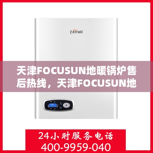 天津FOCUSUN地暖锅炉售后热线，天津FOCUSUN地暖锅炉售后服务热线及维修指南