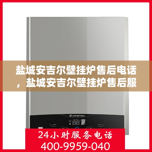 盐城安吉尔壁挂炉售后电话,盐城安吉尔壁挂炉售后服务热线及电话查询指南 盐城安吉尔壁挂炉售后电话,盐城安吉尔壁挂炉售后服务热线及电话查询指南