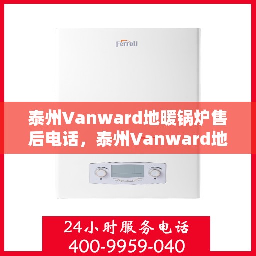 泰州Vanward地暖锅炉售后电话，泰州Vanward地暖锅炉售后服务热线及电话查询