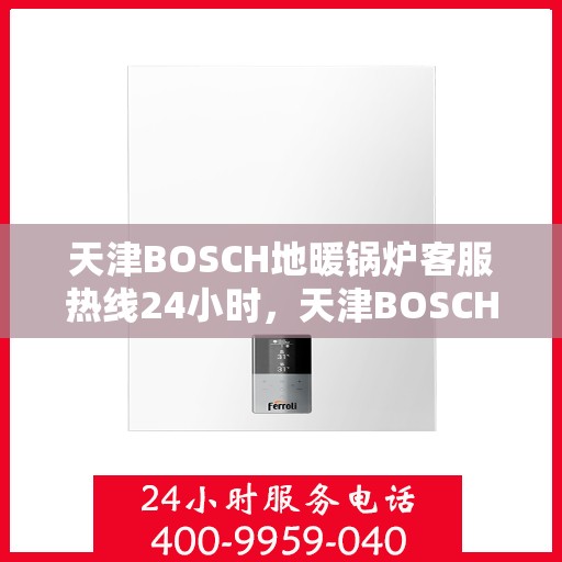 天津BOSCH地暖锅炉客服热线24小时，天津BOSCH地暖锅炉全天候客服热线支持