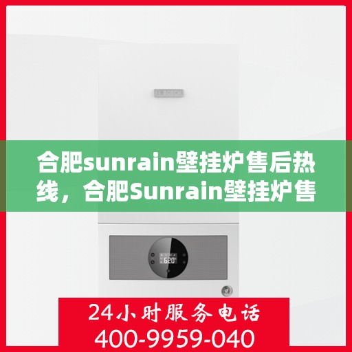 合肥sunrain壁挂炉售后热线，合肥Sunrain壁挂炉售后服务热线，专业快速响应您的维修需求