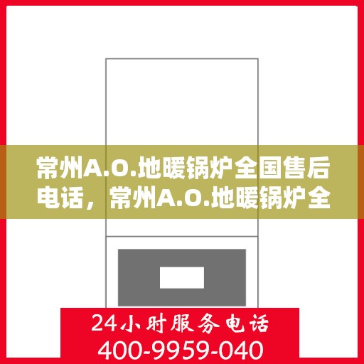 常州A.O.地暖锅炉全国售后电话，常州A.O.地暖锅炉全国售后服务热线电话揭秘