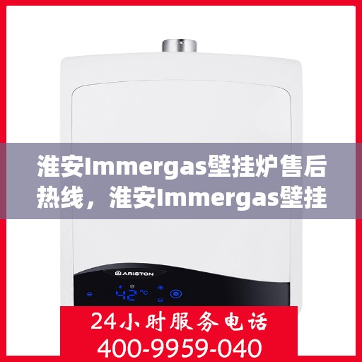 淮安Immergas壁挂炉售后热线，淮安Immergas壁挂炉售后服务热线及维修指南