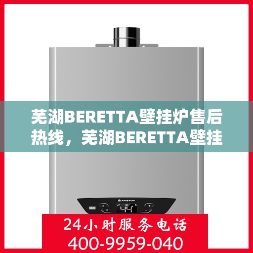 芜湖BERETTA壁挂炉售后热线，芜湖BERETTA壁挂炉售后服务热线，专业解决您的壁挂炉问题