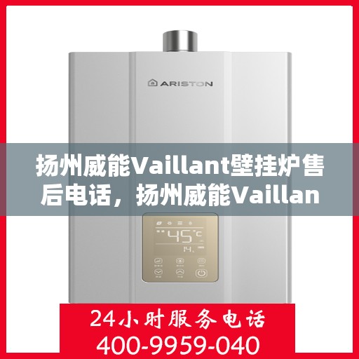扬州威能Vaillant壁挂炉售后电话，扬州威能Vaillant壁挂炉售后服务热线及电话全解析