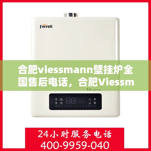 合肥viessmann壁挂炉全国售后电话，合肥Viessmann壁挂炉售后服务热线及电话全攻略