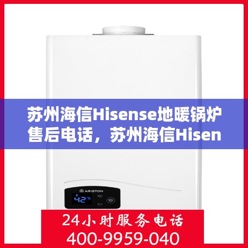 苏州海信Hisense地暖锅炉售后电话，苏州海信Hisense地暖锅炉售后服务热线及电话全解析
