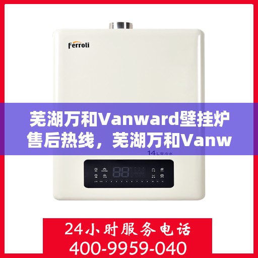 芜湖万和Vanward壁挂炉售后热线，芜湖万和Vanward壁挂炉售后服务热线，专业解决您的采暖问题。