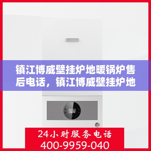 镇江博威壁挂炉地暖锅炉售后电话，镇江博威壁挂炉地暖锅炉售后服务热线及电话查询