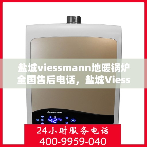盐城viessmann地暖锅炉全国售后电话，盐城Viessmann地暖锅炉售后服务热线及全国售后电话汇总