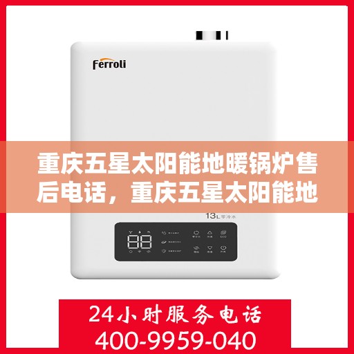 重庆五星太阳能地暖锅炉售后电话，重庆五星太阳能地暖锅炉售后服务热线及电话查询指南