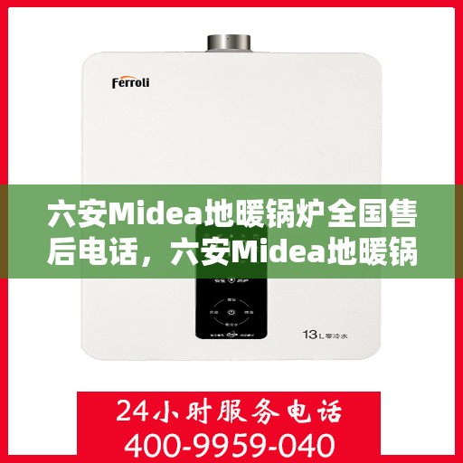 六安Midea地暖锅炉全国售后电话，六安Midea地暖锅炉售后服务热线及电话支持指南