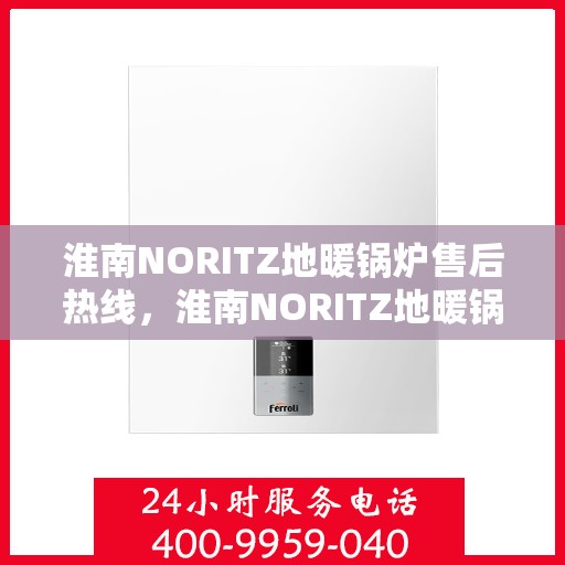 淮南NORITZ地暖锅炉售后热线，淮南NORITZ地暖锅炉售后服务热线及维修指南