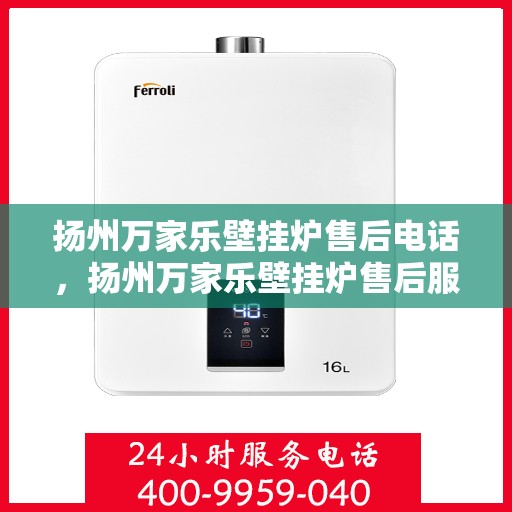 扬州万家乐壁挂炉售后电话，扬州万家乐壁挂炉售后服务热线及电话指南