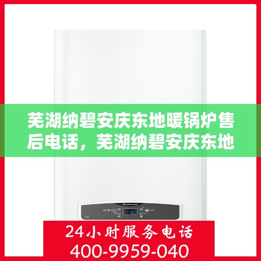 芜湖纳碧安庆东地暖锅炉售后电话,芜湖纳碧安庆东地暖锅炉售后服务热线及电话全攻略 芜湖纳碧安庆东地暖锅炉售后电话,芜湖纳碧安庆东地暖锅炉售后服务热线及电话全攻略