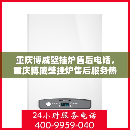 重庆博威壁挂炉售后电话，重庆博威壁挂炉售后服务热线及电话查询