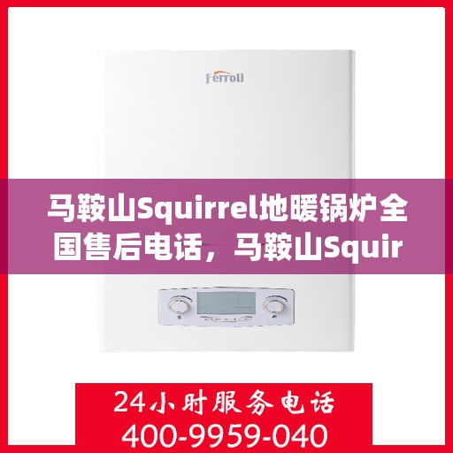 马鞍山Squirrel地暖锅炉全国售后电话，马鞍山Squirrel地暖锅炉售后服务热线及电话全攻略