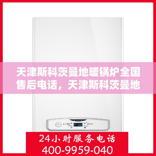 天津斯科茨曼地暖锅炉全国售后电话，天津斯科茨曼地暖锅炉全国售后服务热线及电话详解