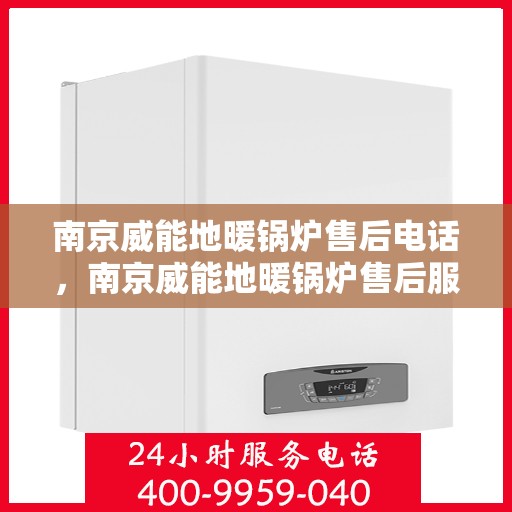 南京威能地暖锅炉售后电话，南京威能地暖锅炉售后服务热线及电话全解析