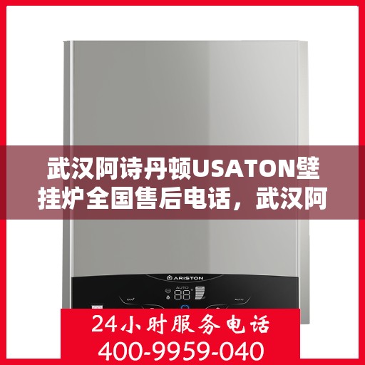 武汉阿诗丹顿USATON壁挂炉全国售后电话，武汉阿诗丹顿USATON壁挂炉售后全国服务热线及维修指南