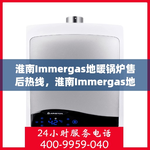 淮南Immergas地暖锅炉售后热线，淮南Immergas地暖锅炉售后服务热线及维修指南