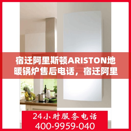 宿迁阿里斯顿ARISTON地暖锅炉售后电话，宿迁阿里斯顿ARISTON地暖锅炉售后服务热线及电话全攻略
