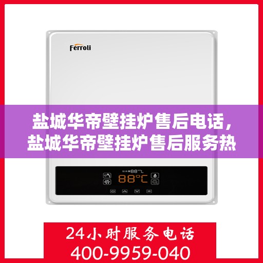 盐城华帝壁挂炉售后电话，盐城华帝壁挂炉售后服务热线及电话支持指南