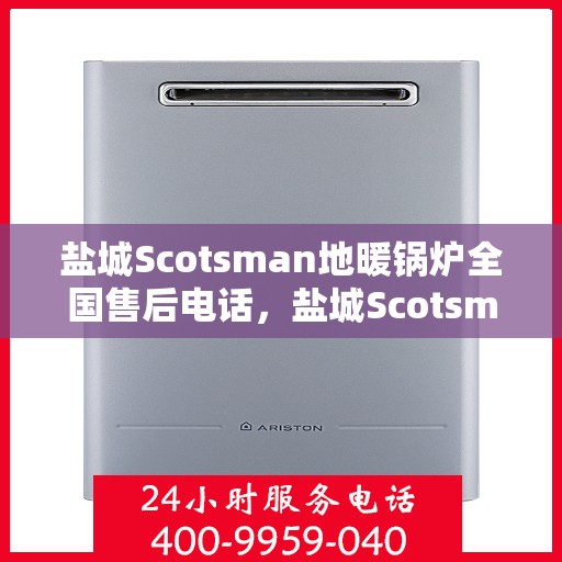 盐城Scotsman地暖锅炉全国售后电话，盐城Scotsman地暖锅炉售后服务热线及全国电话汇总