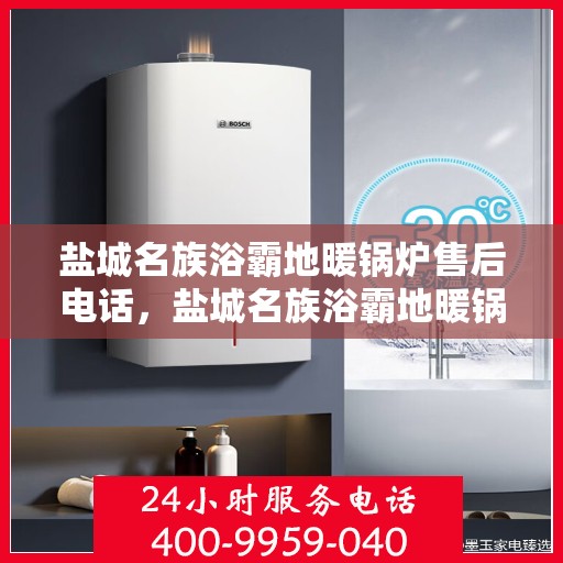 盐城名族浴霸地暖锅炉售后电话，盐城名族浴霸地暖锅炉售后服务热线及电话全攻略