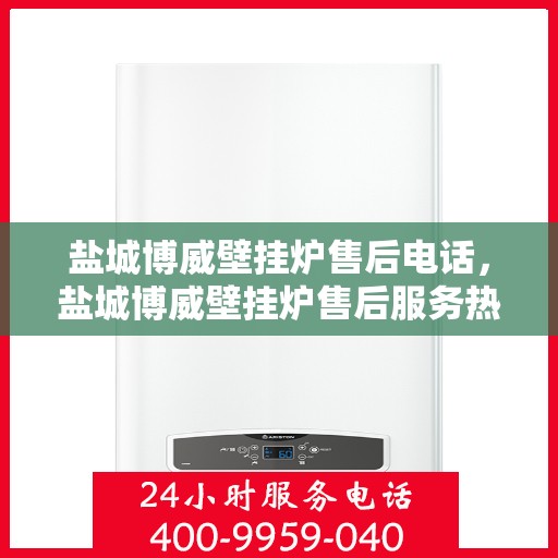 盐城博威壁挂炉售后电话，盐城博威壁挂炉售后服务热线及电话支持指南