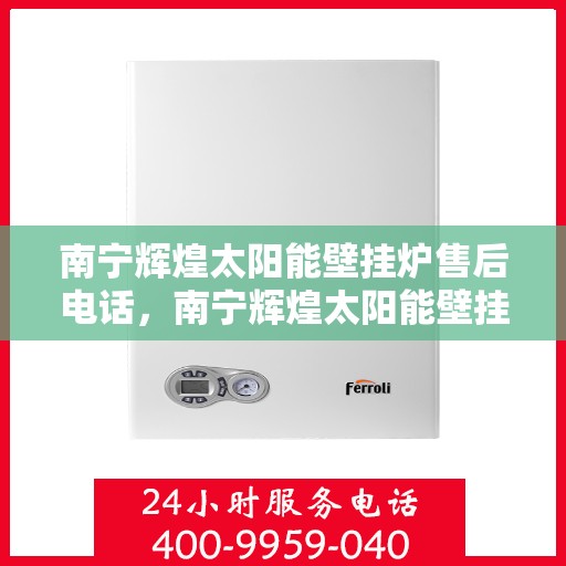 南宁辉煌太阳能壁挂炉售后电话，南宁辉煌太阳能壁挂炉售后服务热线及电话查询指南