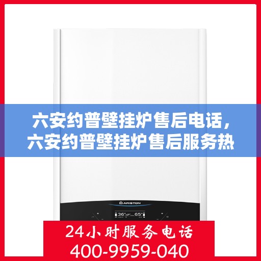 六安约普壁挂炉售后电话，六安约普壁挂炉售后服务热线及电话全解析
