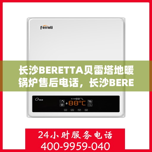长沙BERETTA贝雷塔地暖锅炉售后电话，长沙BERETTA贝雷塔地暖锅炉售后服务热线及电话全攻略