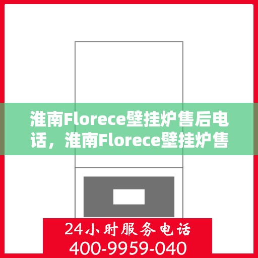 淮南Florece壁挂炉售后电话，淮南Florece壁挂炉售后服务热线及电话支持指南