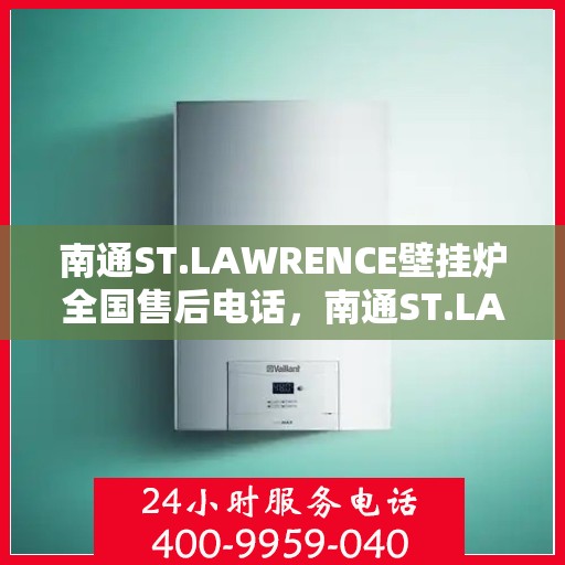 南通ST.LAWRENCE壁挂炉全国售后电话，南通ST.LAWRENCE壁挂炉售后服务热线及全国电话汇总