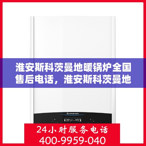 淮安斯科茨曼地暖锅炉全国售后电话，淮安斯科茨曼地暖锅炉售后服务热线及全国电话汇总
