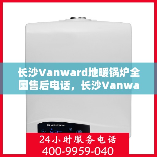 长沙Vanward地暖锅炉全国售后电话，长沙Vanward地暖锅炉售后服务热线及全国售后电话汇总