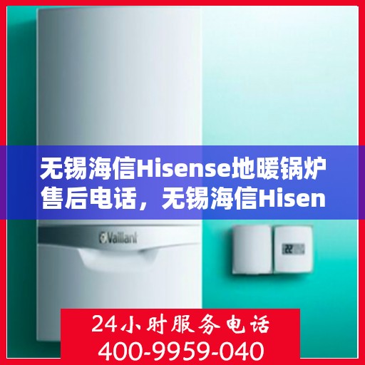 无锡海信Hisense地暖锅炉售后电话，无锡海信Hisense地暖锅炉售后服务热线及电话查询