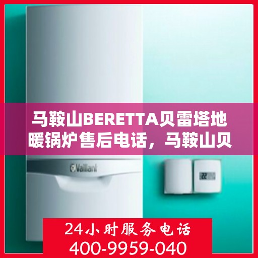 马鞍山BERETTA贝雷塔地暖锅炉售后电话，马鞍山贝雷塔地暖锅炉售后服务热线及电话查询