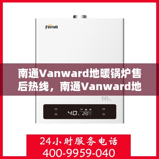 南通Vanward地暖锅炉售后热线，南通Vanward地暖锅炉售后服务热线及维修指南