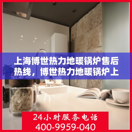 上海博世热力地暖锅炉售后热线，博世热力地暖锅炉上海售后热线，专业维修与服务质量保障