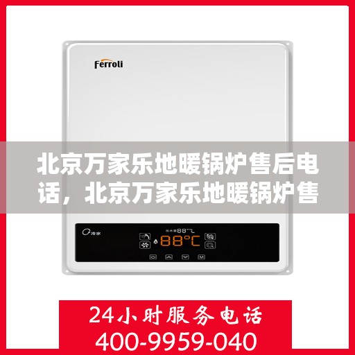 北京万家乐地暖锅炉售后电话，北京万家乐地暖锅炉售后服务热线及电话指南