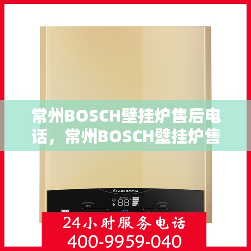 常州BOSCH壁挂炉售后电话，常州BOSCH壁挂炉售后服务热线及电话查询