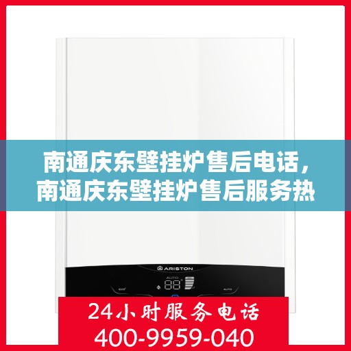 南通庆东壁挂炉售后电话，南通庆东壁挂炉售后服务热线及电话全解析