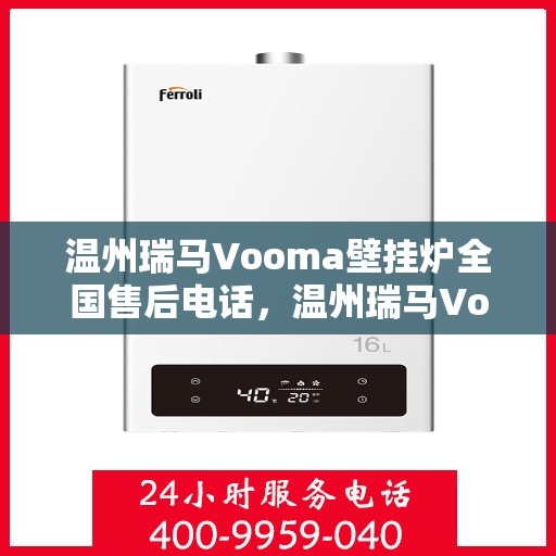 温州瑞马Vooma壁挂炉全国售后电话，温州瑞马Vooma壁挂炉全国售后服务热线及电话全攻略