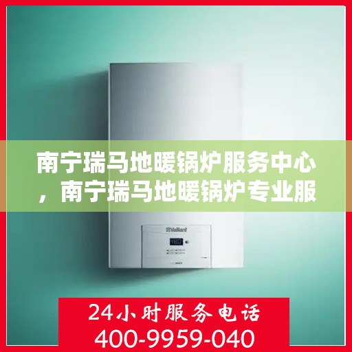 南宁瑞马地暖锅炉服务中心，南宁瑞马地暖锅炉专业服务中心，温暖生活的守护者