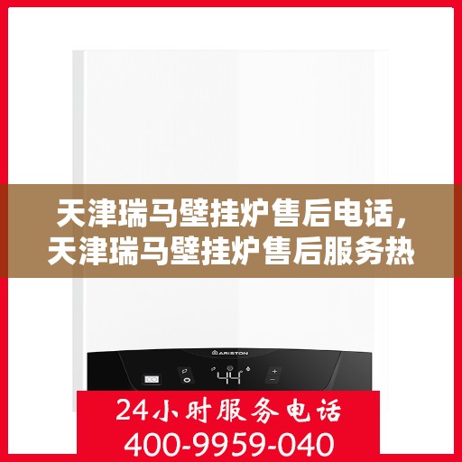 天津瑞马壁挂炉售后电话，天津瑞马壁挂炉售后服务热线及电话查询指南