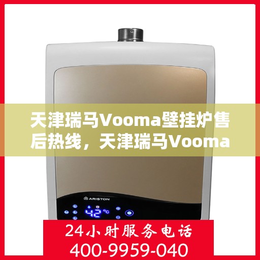 天津瑞马Vooma壁挂炉售后热线，天津瑞马Vooma壁挂炉售后服务热线及维修指南