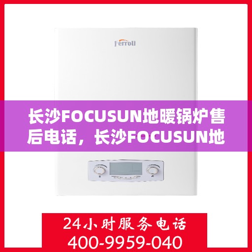 长沙FOCUSUN地暖锅炉售后电话，长沙FOCUSUN地暖锅炉售后服务热线及电话大全